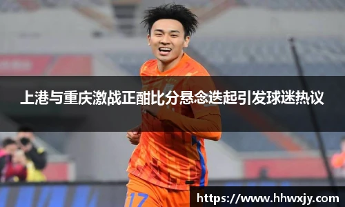 上港与重庆激战正酣比分悬念迭起引发球迷热议