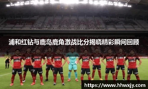 浦和红钻与鹿岛鹿角激战比分揭晓精彩瞬间回顾