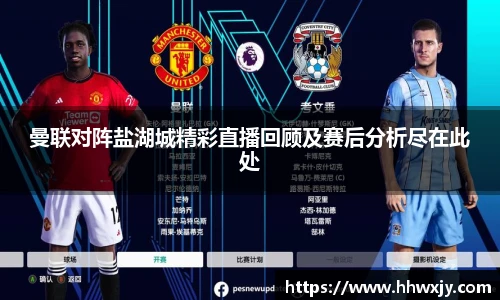 曼联对阵盐湖城精彩直播回顾及赛后分析尽在此处