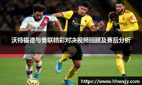 沃特福德与曼联精彩对决视频回顾及赛后分析