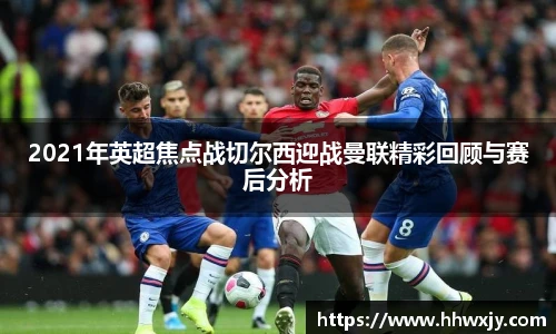 2021年英超焦点战切尔西迎战曼联精彩回顾与赛后分析