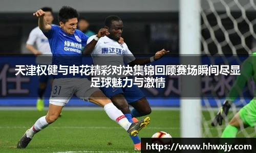 天津权健与申花精彩对决集锦回顾赛场瞬间尽显足球魅力与激情