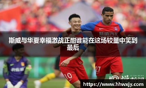 斯威与华夏幸福激战正酣谁能在这场较量中笑到最后