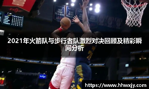 2021年火箭队与步行者队激烈对决回顾及精彩瞬间分析