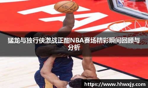 猛龙与独行侠激战正酣NBA赛场精彩瞬间回顾与分析