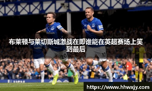 布莱顿与莱切斯城激战在即谁能在英超赛场上笑到最后