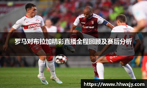 罗马对布拉加精彩直播全程回顾及赛后分析