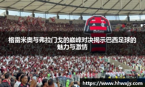 格雷米奥与弗拉门戈的巅峰对决揭示巴西足球的魅力与激情