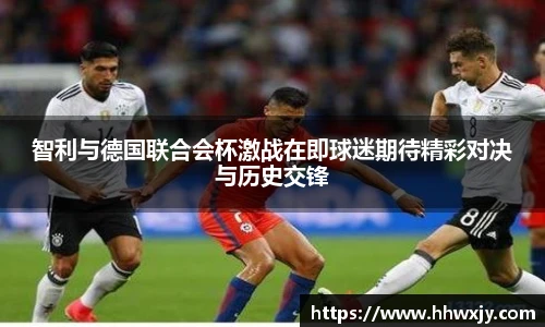 智利与德国联合会杯激战在即球迷期待精彩对决与历史交锋
